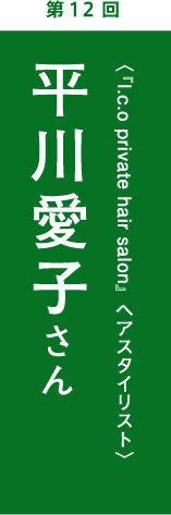 第12回　平川愛子さん　『I.c.o private hair salon』ヘアスタイリスト