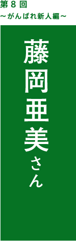 第8回　がんばれ新人編　藤岡亜美さん