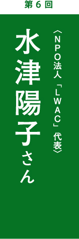 第6回　水津陽子さん　 ＮＰＯ法人「ＬＷＡＣ」代表