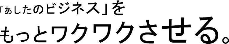 「あしたのビジネス」をもっとワクワクさせる