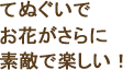 てぬぐいでお花がさらに素敵で楽しい!